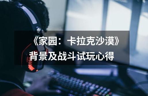 《家园:卡拉克沙漠》背景及战斗试玩心得-第1张-游戏信息-龙启网