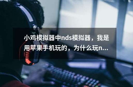 小鸡模拟器中nds模拟器，我是用苹果手机玩的，为什么玩nds游戏时，没有即时存档-第1张-游戏信息-龙启网