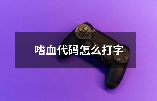 嗜血代码怎么打字-第1张-游戏信息-龙启网