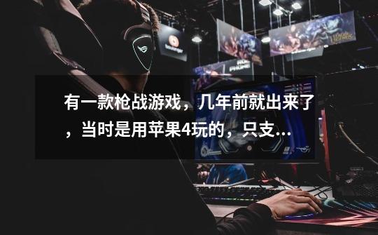 有一款枪战游戏，几年前就出来了，当时是用苹果4玩的，只支持苹果手机系统，游戏很出名的，是国外的游戏-第1张-游戏信息-龙启网