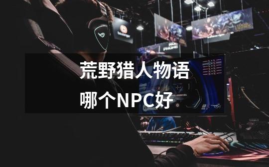 荒野猎人物语哪个NPC好-第1张-游戏信息-龙启网