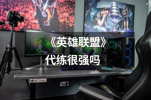 《英雄联盟》代练很强吗-第1张-游戏信息-龙启网