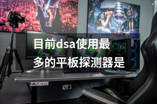 目前dsa使用最多的平板探测器是-第1张-游戏信息-龙启网