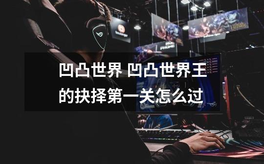 凹凸世界 凹凸世界王的抉择第一关怎么过-第1张-游戏信息-龙启网