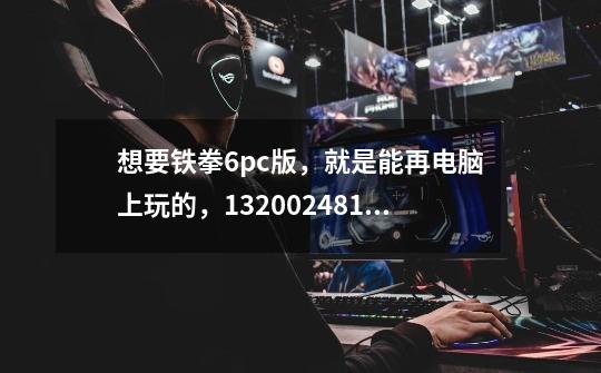 想要铁拳6pc版,就是能再电脑上玩的,1320024819@qq.com-第1张-游戏信息-龙启网