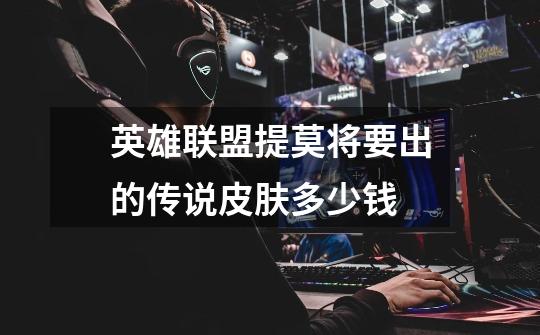 英雄联盟提莫将要出的传说皮肤多少钱-第1张-游戏信息-龙启网