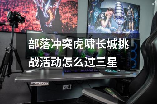 部落冲突虎啸长城挑战活动怎么过三星-第1张-游戏信息-龙启网