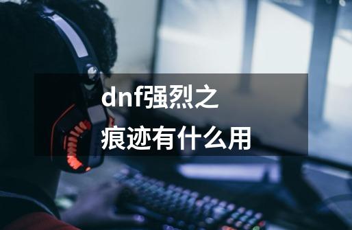 dnf强烈之痕迹有什么用-第1张-游戏信息-龙启网