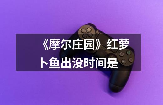 《摩尔庄园》红萝卜鱼出没时间是-第1张-游戏信息-龙启网