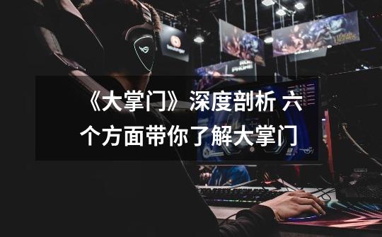 《大掌门》深度剖析 六个方面带你了解大掌门-第1张-游戏信息-龙启网