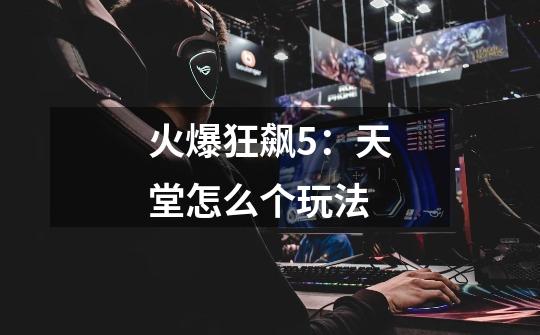火爆狂飙5:天堂怎么个玩法-第1张-游戏信息-龙启网