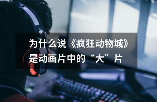 为什么说《疯狂动物城》是动画片中的“大”片-第1张-游戏信息-龙启网