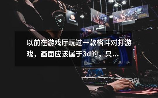 以前在游戏厅玩过一款格斗对打游戏，画面应该属于3d的，只记得其中有个人物胳膊腿都可以伸长还可以吐火-第1张-游戏信息-龙启网