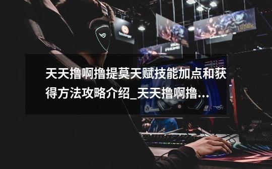 天天撸啊撸提莫天赋技能加点和获得方法攻略介绍_天天撸啊撸提莫天赋技能加点和获得方法攻略是什么-第1张-游戏信息-龙启网