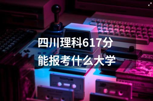 四川理科617分能报考什么大学-第1张-游戏信息-龙启网