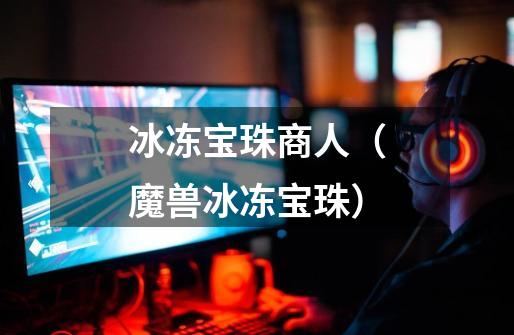 冰冻宝珠商人(魔兽冰冻宝珠)-第1张-游戏信息-龙启网
