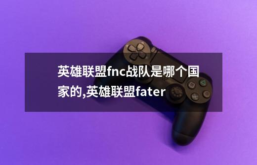 英雄联盟fnc战队是哪个国家的,英雄联盟fater-第1张-游戏信息-龙启网