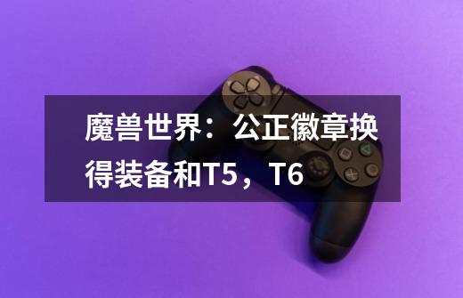 魔兽世界：公正徽章换得装备和T5，T6-第1张-游戏信息-龙启网
