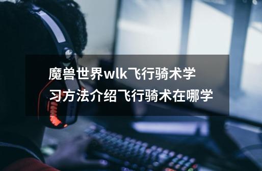 魔兽世界wlk飞行骑术学习方法介绍飞行骑术在哪学-第1张-游戏信息-龙启网