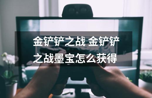 金铲铲之战 金铲铲之战墨宝怎么获得-第1张-游戏信息-龙启网