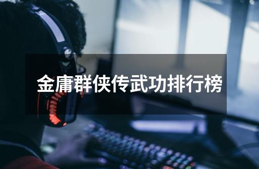 金庸群侠传武功排行榜-第1张-游戏信息-龙启网