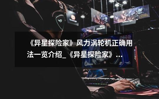 《异星探险家》风力涡轮机正确用法一览介绍_《异星探险家》风力涡轮机正确用法一览是什么-第1张-游戏信息-龙启网