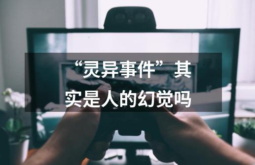 “灵异事件”其实是人的幻觉吗-第1张-游戏信息-龙启网
