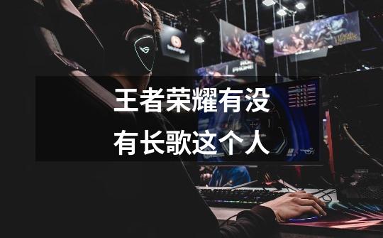 王者荣耀有没有长歌这个人-第1张-游戏信息-龙启网