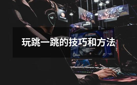 玩跳一跳的技巧和方法-第1张-游戏信息-龙启网