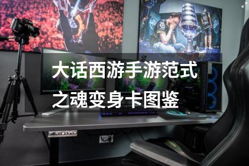 大话西游手游范式之魂变身卡图鉴-第1张-游戏信息-龙启网