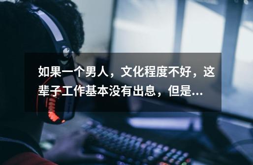 如果一个男人，文化程度不好，这辈子工作基本没有出息，但是他有一颗真诚的心对女孩好，人品优质-第1张-游戏信息-龙启网