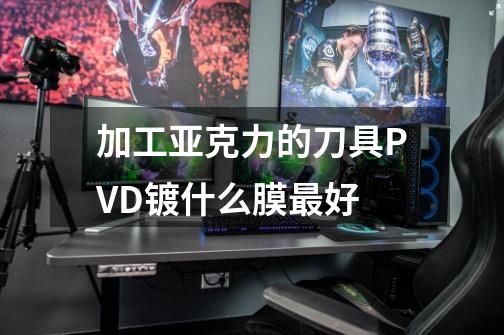 加工亚克力的刀具PVD镀什么膜最好-第1张-游戏信息-龙启网