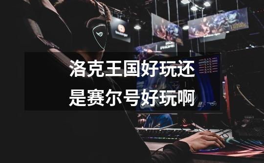 洛克王国好玩还是赛尔号好玩啊-第1张-游戏信息-龙启网