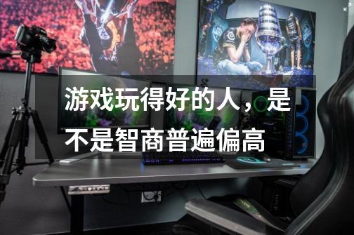 游戏玩得好的人，是不是智商普遍偏高-第1张-游戏信息-龙启网