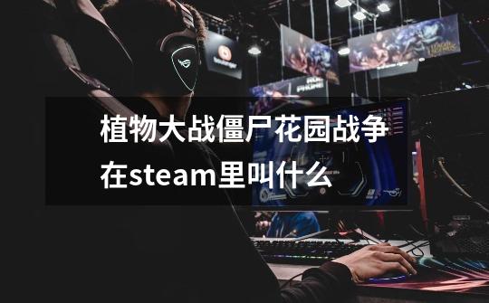 植物大战僵尸花园战争在steam里叫什么-第1张-游戏信息-龙启网