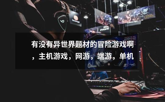 有没有异世界题材的冒险游戏啊,主机游戏,网游,端游,单机-第1张-游戏信息-龙启网