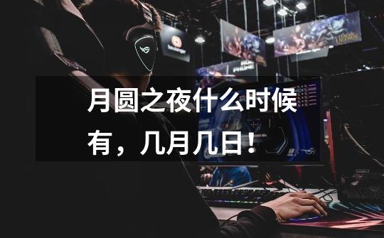 月圆之夜什么时候有，几月几日！-第1张-游戏信息-龙启网