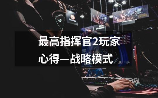 最高指挥官2玩家心得—战略模式-第1张-游戏信息-龙启网
