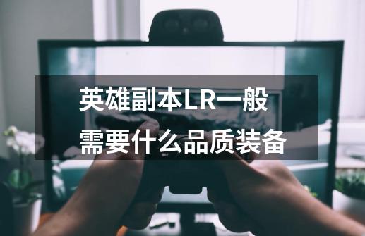 英雄副本LR一般需要什么品质装备-第1张-游戏信息-龙启网