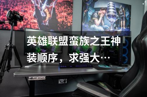 英雄联盟蛮族之王神装顺序，求强大…-第1张-游戏信息-龙启网