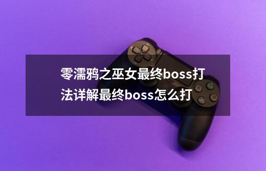 零濡鸦之巫女最终boss打法详解最终boss怎么打-第1张-游戏信息-龙启网