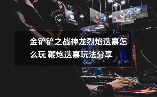 金铲铲之战神龙烈焰迭嘉怎么玩 鞭炮迭嘉玩法分享-第1张-游戏信息-龙启网