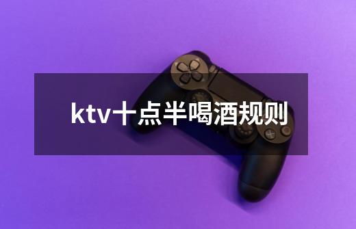 ktv十点半喝酒规则-第1张-游戏信息-龙启网