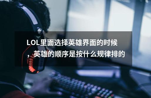LOL里面选择英雄界面的时候,英雄的顺序是按什么规律排的-第1张-游戏信息-龙启网