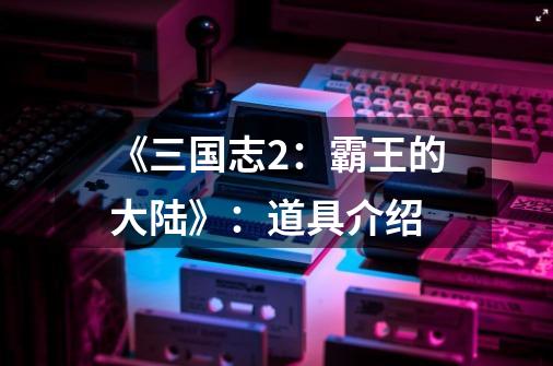 《三国志2:霸王的大陆》:道具介绍-第1张-游戏信息-龙启网