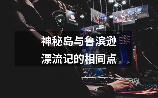 神秘岛与鲁滨逊漂流记的相同点-第1张-游戏信息-龙启网