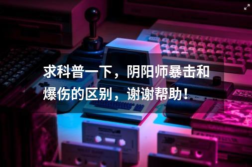 求科普一下,阴阳师暴击和爆伤的区别,谢谢帮助!-第1张-游戏信息-龙启网