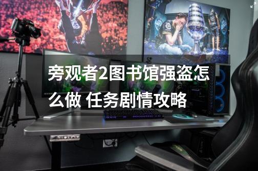 旁观者2图书馆强盗怎么做 任务剧情攻略-第1张-游戏信息-龙启网