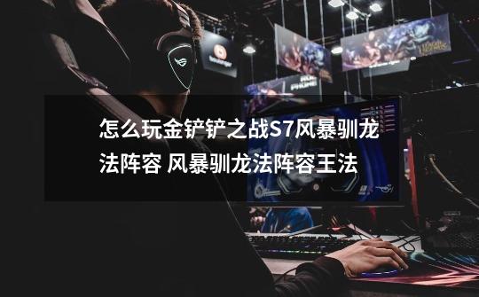 怎么玩金铲铲之战S7风暴驯龙法阵容 风暴驯龙法阵容王法-第1张-游戏信息-龙启网