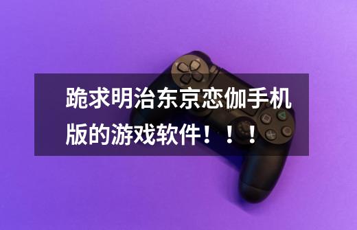 跪求明治东京恋伽手机版的游戏软件!!!-第1张-游戏信息-龙启网